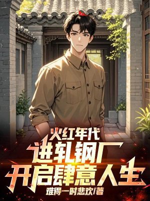 火红年代：进轧钢厂，开启肆意人生